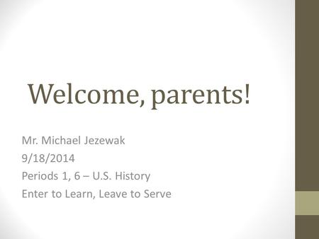 Welcome, parents! Mr. Michael Jezewak 9/18/2014 Periods 1, 6 – U.S. History Enter to Learn, Leave to Serve.