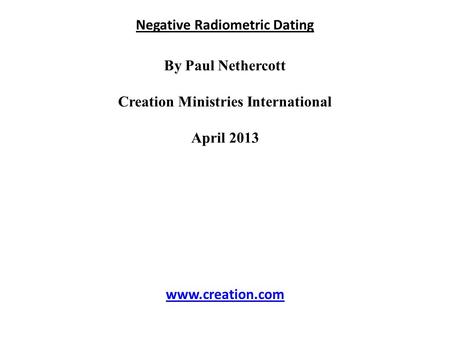 Negative Radiometric Dating By Paul Nethercott Creation Ministries International April 2013 www.creation.com.