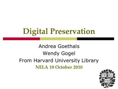 Digital Preservation Andrea Goethals Wendy Gogel From Harvard University Library NELA 18 October 2010.