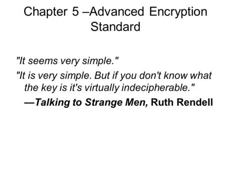 Chapter 5 –Advanced Encryption Standard It seems very simple. It is very simple. But if you don't know what the key is it's virtually indecipherable.