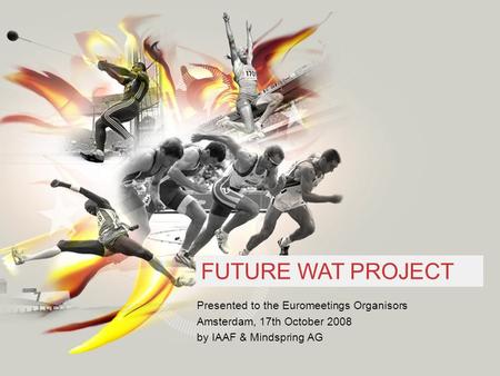 1 FUTURE WAT PROJECT Presented to the Euromeetings Organisors Amsterdam, 17th October 2008 by IAAF & Mindspring AG.