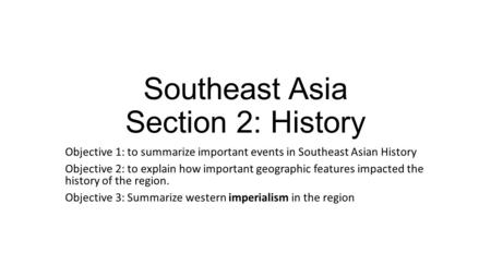 Southeast Asia Section 2: History Objective 1: to summarize important events in Southeast Asian History Objective 2: to explain how important geographic.