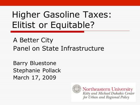 Higher Gasoline Taxes: Elitist or Equitable? A Better City Panel on State Infrastructure Barry Bluestone Stephanie Pollack March 17, 2009.