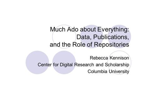 Much Ado about Everything: Data, Publications, and the Role of Repositories Rebecca Kennison Center for Digital Research and Scholarship Columbia University.