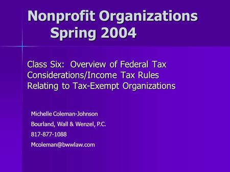 Nonprofit Organizations Spring 2004 Class Six: Overview of Federal Tax Considerations/Income Tax Rules Relating to Tax-Exempt Organizations Michelle Coleman-Johnson.