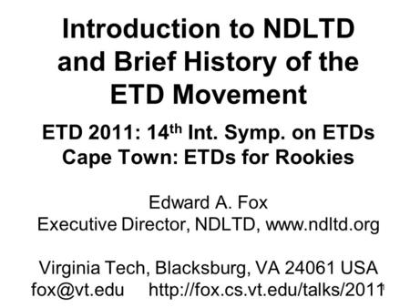 1 Introduction to NDLTD and Brief History of the ETD Movement ETD 2011: 14 th Int. Symp. on ETDs Cape Town: ETDs for Rookies Edward A. Fox Executive Director,