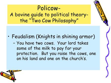 Policow- A bovine guide to political theory- the “Two Cow Philosophy” Feudalism (Knights in shining armor) –You have two cows. Your lord takes some of.