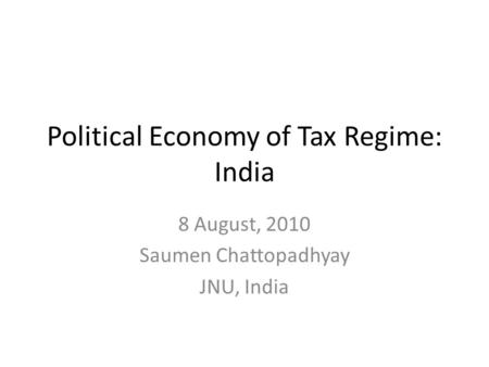 Political Economy of Tax Regime: India 8 August, 2010 Saumen Chattopadhyay JNU, India.