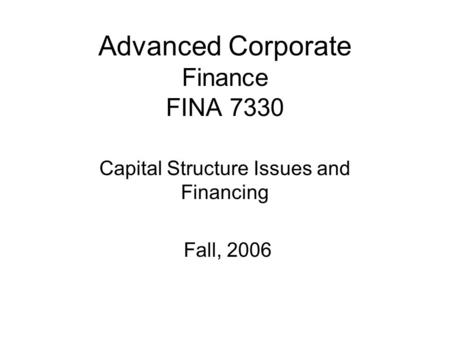 Advanced Corporate Finance FINA 7330 Capital Structure Issues and Financing Fall, 2006.
