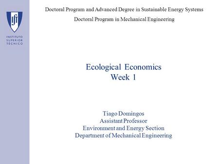 Ecological Economics Week 1 Tiago Domingos Assistant Professor Environment and Energy Section Department of Mechanical Engineering Doctoral Program and.