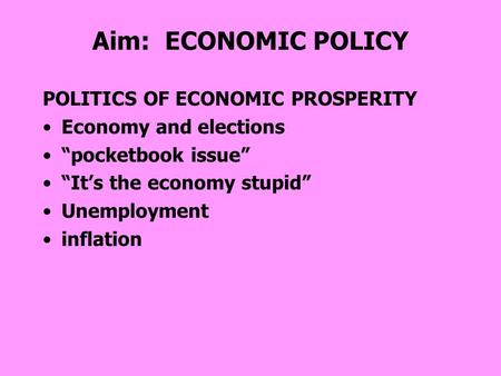 Aim: ECONOMIC POLICY POLITICS OF ECONOMIC PROSPERITY Economy and elections “pocketbook issue” “It’s the economy stupid” Unemployment inflation.