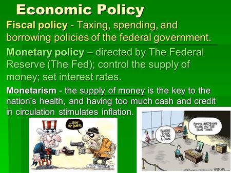 Economic Policy Fiscal policy - Taxing, spending, and borrowing policies of the federal government. Monetary policy – directed by The Federal Reserve (The.