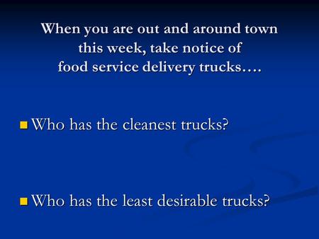 When you are out and around town this week, take notice of food service delivery trucks…. Who has the cleanest trucks? Who has the cleanest trucks? Who.