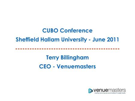CUBO Conference Sheffield Hallam University - June 2011 -------------------------------------------- Terry Billingham CEO - Venuemasters.