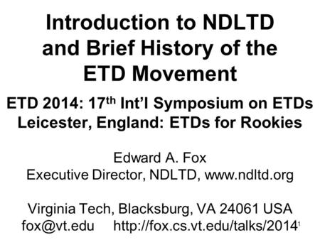 1 Introduction to NDLTD and Brief History of the ETD Movement ETD 2014: 17 th Int’l Symposium on ETDs Leicester, England: ETDs for Rookies Edward A. Fox.
