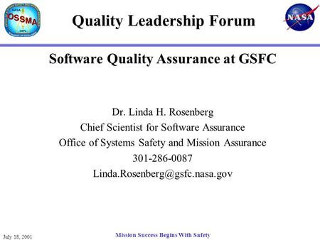 July 18, 2001 Mission Success Begins With Safety Quality Leadership Forum Software Quality Assurance at GSFC Dr. Linda H. Rosenberg Chief Scientist for.