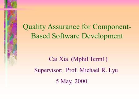 Quality Assurance for Component- Based Software Development Cai Xia (Mphil Term1) Supervisor: Prof. Michael R. Lyu 5 May, 2000.