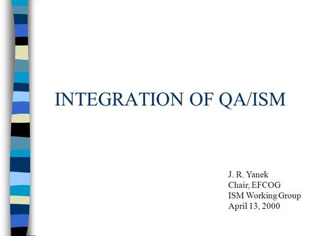 INTEGRATION OF QA/ISM J. R. Yanek Chair, EFCOG ISM Working Group April 13, 2000.