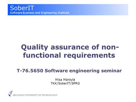SoberIT Software Business and Engineering Institute HELSINKI UNIVERSITY OF TECHNOLOGY Quality assurance of non- functional requirements Mika Mäntylä TKK/SoberIT/SPRG.