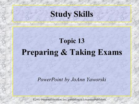 ©2003 Pearson Education, Inc., publishing as Longman Publishers. Study Skills Topic 13 Preparing & Taking Exams PowerPoint by JoAnn Yaworski.