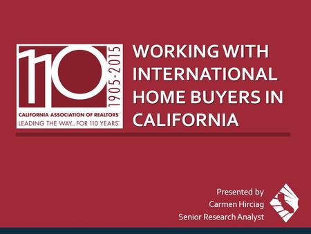 WORKING WITH INTERNATIONAL HOME BUYERS IN CALIFORNIA Presented by Carmen Hirciag Senior Research Analyst.