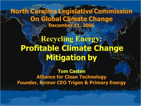 North Carolina Legislative Commission On Global Climate Change December 11, 2006 Recycling Energy: Profitable Climate Change Mitigation by Tom Casten Alliance.