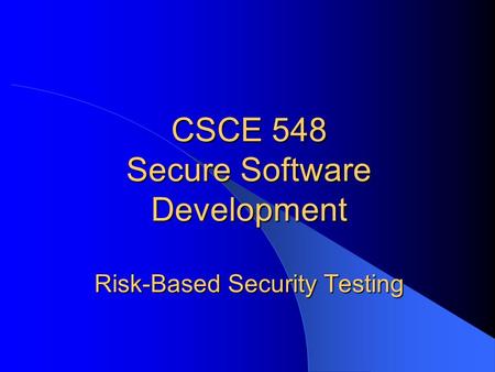 CSCE 548 Secure Software Development Risk-Based Security Testing.
