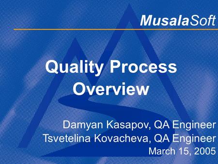 MusalaSoft Quality Process Overview Damyan Kasapov, QA Engineer Tsvetelina Kovacheva, QA Engineer March 15, 2005.