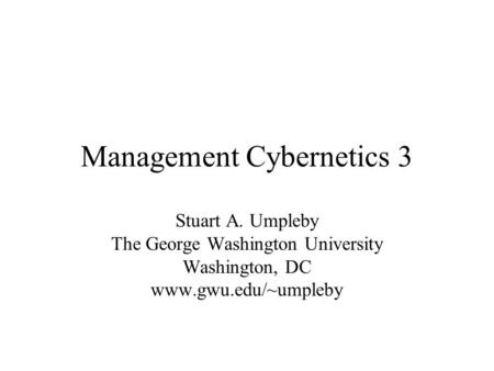 Management Cybernetics 3 Stuart A. Umpleby The George Washington University Washington, DC www.gwu.edu/~umpleby.
