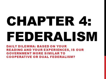 CHAPTER 4: FEDERALISM DAILY DILEMMA: BASED ON YOUR READING AND YOUR EXPERIENCES, IS OUR GOVERNMENT MORE SIMILAR TO COOPERATIVE OR DUAL FEDERALISM?