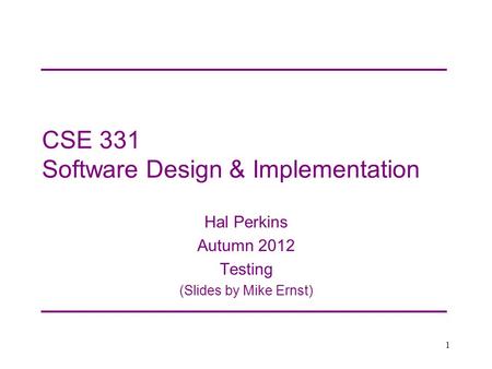 CSE 331 Software Design & Implementation Hal Perkins Autumn 2012 Testing (Slides by Mike Ernst) 1.