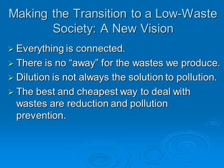 Making the Transition to a Low-Waste Society: A New Vision  Everything is connected.  There is no “away” for the wastes we produce.  Dilution is not.