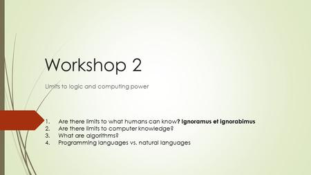 Workshop 2 Limits to logic and computing power 1.Are there limits to what humans can know ? Ignoramus et ignorabimus 2.Are there limits to computer knowledge?