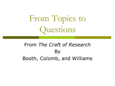 From Topics to Questions From The Craft of Research By Booth, Colomb, and Williams.