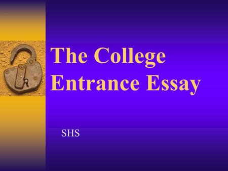 The College Entrance Essay SHS. Advice from a Director of Admissions  “ Take a deep breath, relax, and believe in yourself” (Elizabeth DeLaHunt, Sarah.
