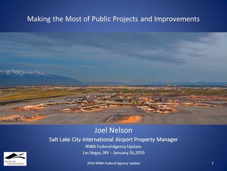 Making the Most of Public Projects and Improvements Joel Nelson Salt Lake City International Airport Property Manager IRWA Federal Agency Update Las Vegas,