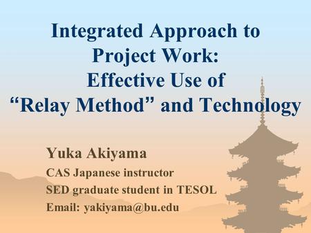 Integrated Approach to Project Work: Effective Use of “ Relay Method ” and Technology Yuka Akiyama CAS Japanese instructor SED graduate student in TESOL.