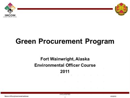 Green Procurement Program Fort Wainwright, Alaska Environmental Officer Course 2011 Name//office/phone/email address UNCLASSIFIED 9/9/2015 1.