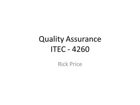Quality Assurance ITEC - 4260 Rick Price. Expectations This course is not purely a lecture course – Classroom participation is a large portion – Everyone.