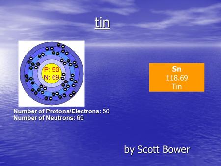 Tin by Scott Bower by Scott Bower Sn 118.69 Tin Number of Protons/Electrons: 50 Number of Neutrons: 69.