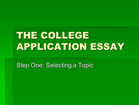 THE COLLEGE APPLICATION ESSAY Step One: Selecting a Topic.