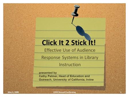 Click It 2 Stick It! Effective Use of Audience Response Systems in Library Instruction May 3, 2008LOEX Annual Conference1 presented by Cathy Palmer, Head.