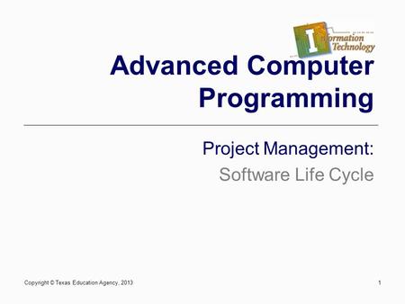 1 Advanced Computer Programming Project Management: Software Life Cycle Copyright © Texas Education Agency, 2013.