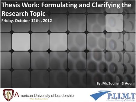 Thesis Work: Formulating and Clarifying the Research Topic Friday, October 12th, 2012 By: Mr. Zouhair El Aouni.