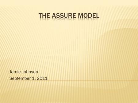 Jamie Johnson September 1, 2011. WHAT IS THE ASSURE MODEL? The ASSURE model is a systematic plan for instructors to use when planning classroom use of.