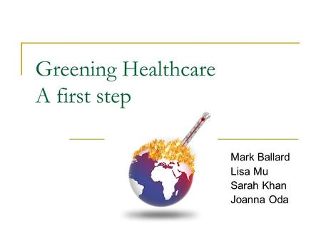 Greening Healthcare A first step Mark Ballard Lisa Mu Sarah Khan Joanna Oda.