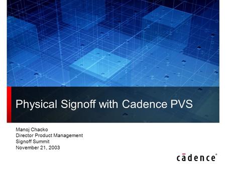 Manoj Chacko Director Product Management Signoff Summit November 21, 2003 Physical Signoff with Cadence PVS.