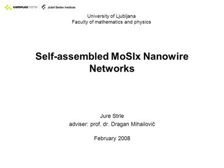 Self-assembled MoSIx Nanowire Networks Jure Strle adviser: prof. dr. Dragan Mihailovič February 2008 University of Ljubljana Faculty of mathematics and.