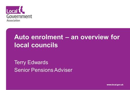 Www.local.gov.uk Auto enrolment – an overview for local councils Terry Edwards Senior Pensions Adviser.