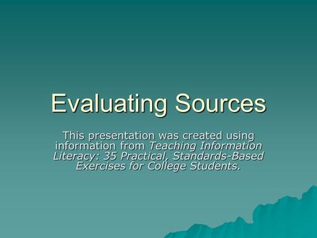 Evaluating Sources This presentation was created using information from Teaching Information Literacy: 35 Practical, Standards-Based Exercises for College.